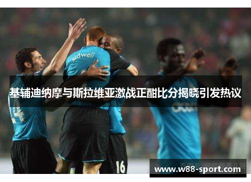 基辅迪纳摩与斯拉维亚激战正酣比分揭晓引发热议