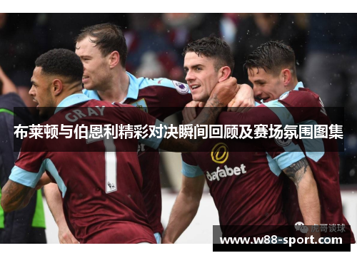 布莱顿与伯恩利精彩对决瞬间回顾及赛场氛围图集