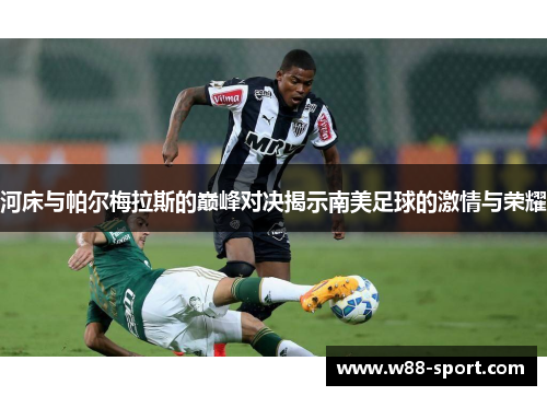 河床与帕尔梅拉斯的巅峰对决揭示南美足球的激情与荣耀