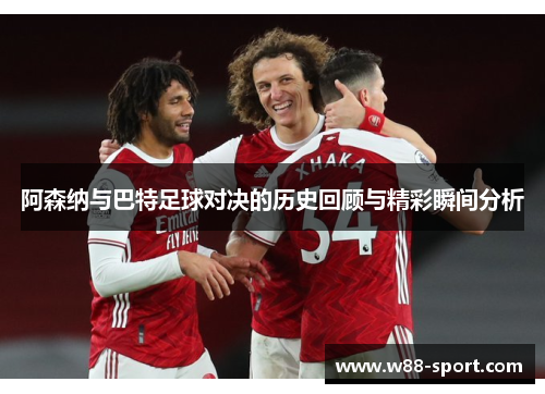阿森纳与巴特足球对决的历史回顾与精彩瞬间分析