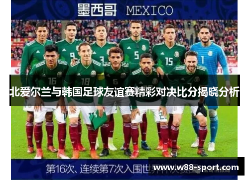 北爱尔兰与韩国足球友谊赛精彩对决比分揭晓分析