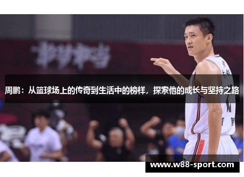 周鹏：从篮球场上的传奇到生活中的榜样，探索他的成长与坚持之路